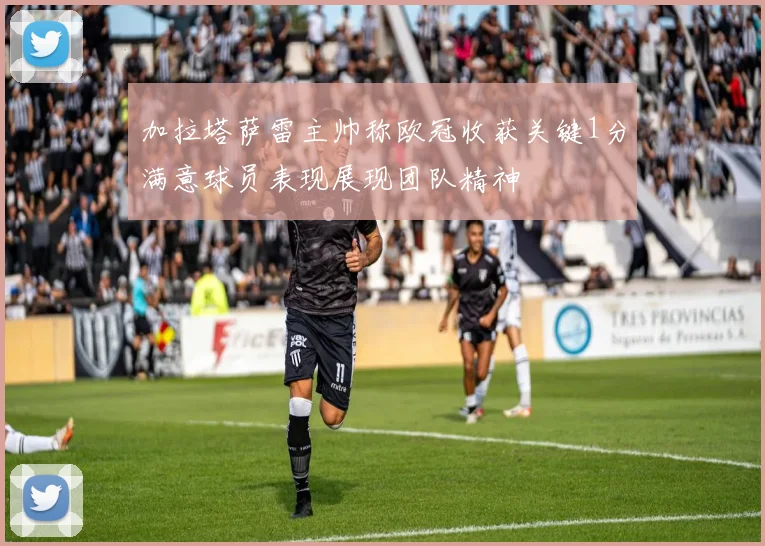加拉塔萨雷主帅称欧冠收获关键1分满意球员表现展现团队精神