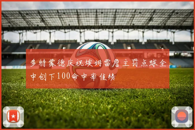 多特蒙德庆祝埃姆雷詹主罚点球全中创下100命中率佳绩