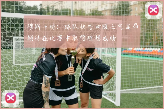 穆斯卡特：球队状态回暖士气高昂期待在比赛中取得理想成绩