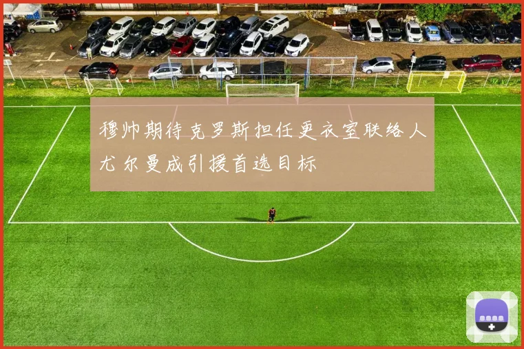 穆帅期待克罗斯担任更衣室联络人尤尔曼成引援首选目标