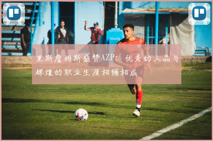 里斯詹姆斯盛赞AZP：优秀的人品与辉煌的职业生涯相辅相成